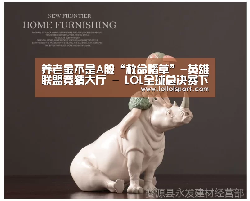 养老金不是A股“救命稻草”-英雄联盟竞猜大厅 - LOL全球总决赛下注官方网站直播(图2) 英雄联盟竞猜大厅 - LOL全球总决赛下注官方网站下载